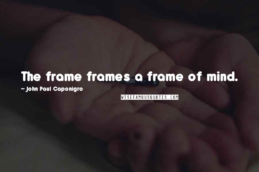 John Paul Caponigro Quotes: The frame frames a frame of mind.