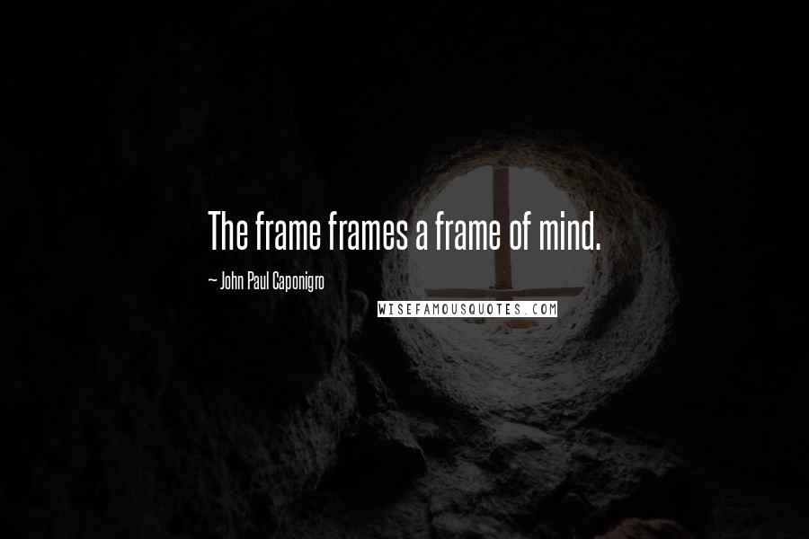 John Paul Caponigro Quotes: The frame frames a frame of mind.