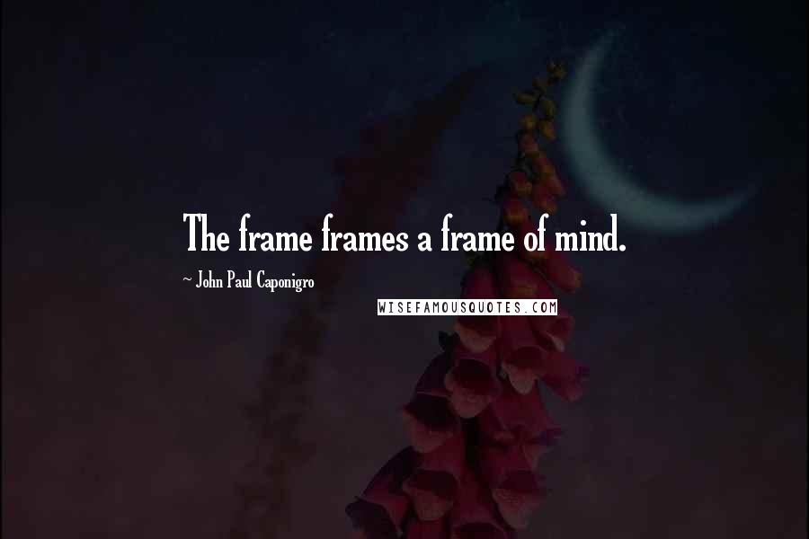 John Paul Caponigro Quotes: The frame frames a frame of mind.