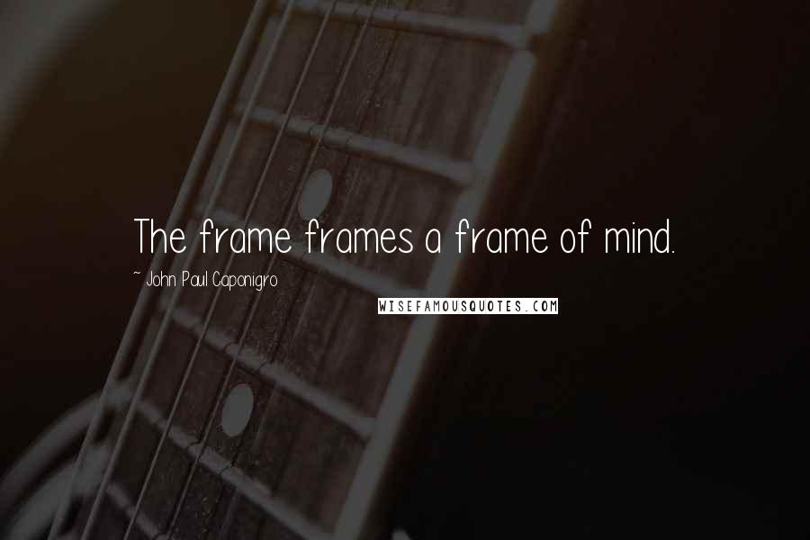 John Paul Caponigro Quotes: The frame frames a frame of mind.
