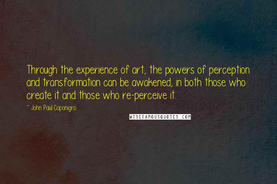 John Paul Caponigro Quotes: Through the experience of art, the powers of perception and transformation can be awakened, in both those who create it and those who re-perceive it.