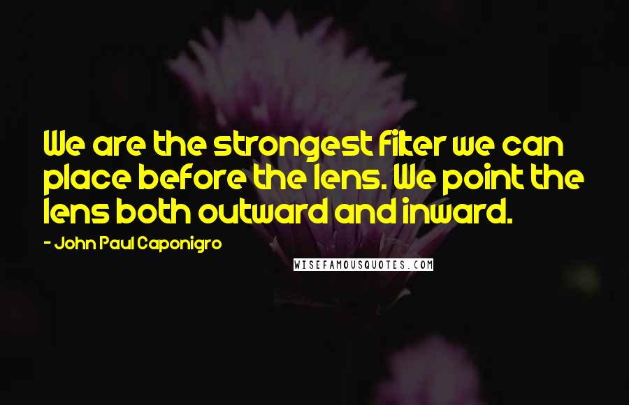 John Paul Caponigro Quotes: We are the strongest filter we can place before the lens. We point the lens both outward and inward.