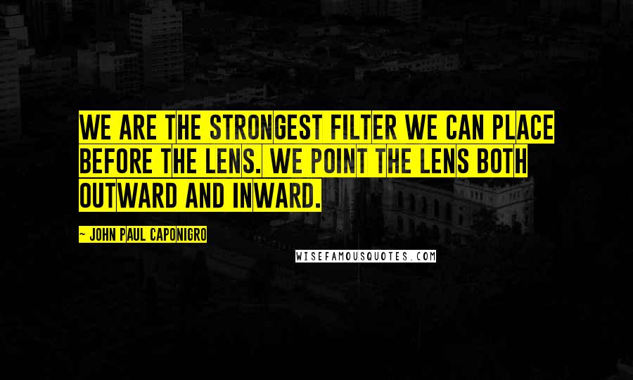 John Paul Caponigro Quotes: We are the strongest filter we can place before the lens. We point the lens both outward and inward.