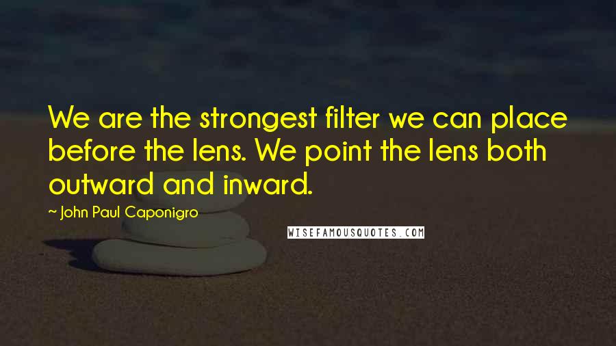 John Paul Caponigro Quotes: We are the strongest filter we can place before the lens. We point the lens both outward and inward.