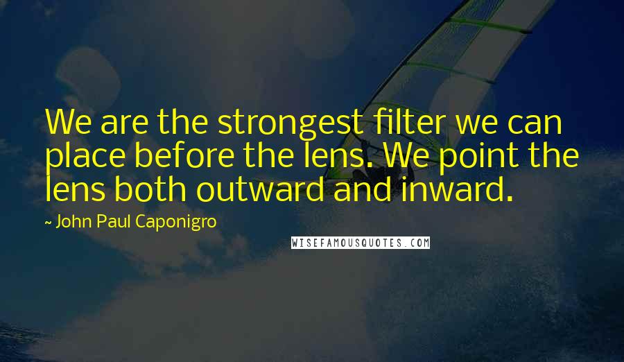 John Paul Caponigro Quotes: We are the strongest filter we can place before the lens. We point the lens both outward and inward.