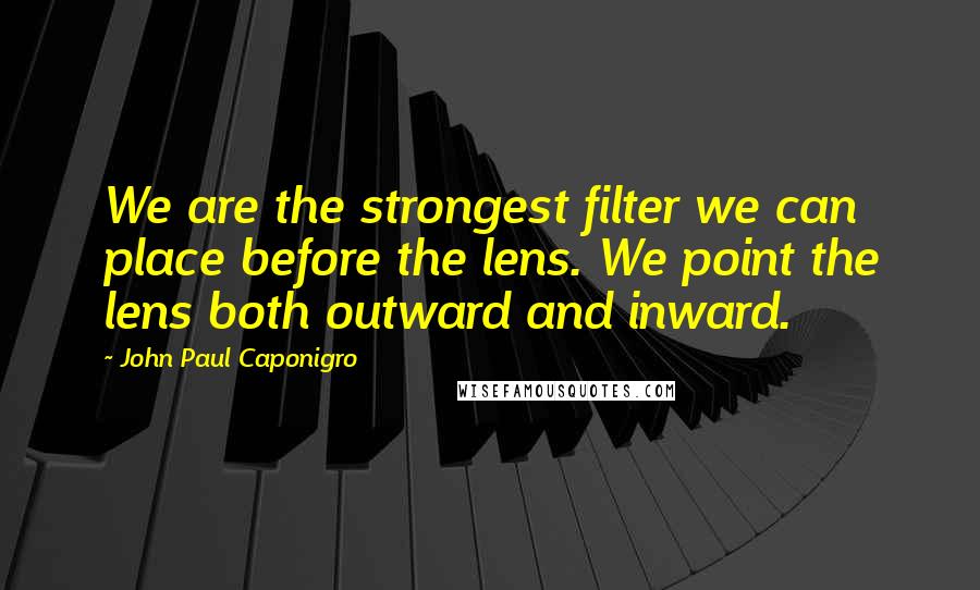 John Paul Caponigro Quotes: We are the strongest filter we can place before the lens. We point the lens both outward and inward.