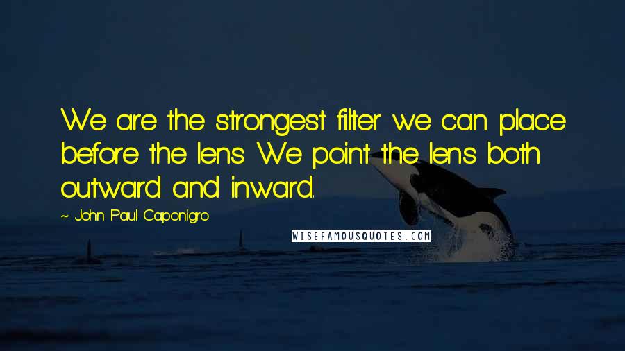John Paul Caponigro Quotes: We are the strongest filter we can place before the lens. We point the lens both outward and inward.