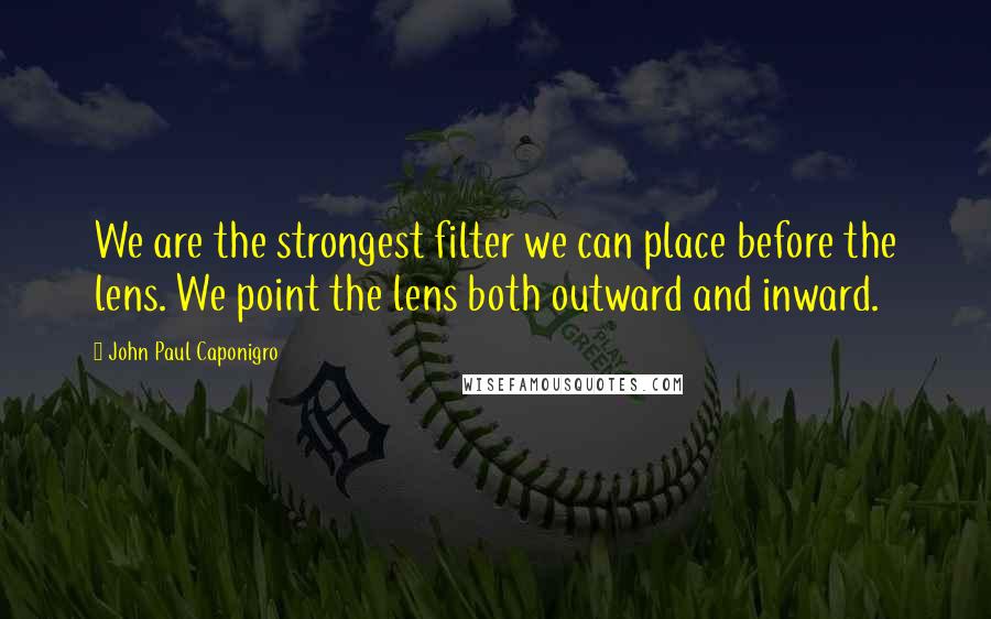 John Paul Caponigro Quotes: We are the strongest filter we can place before the lens. We point the lens both outward and inward.
