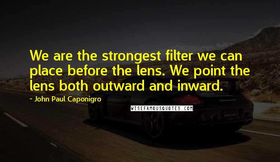 John Paul Caponigro Quotes: We are the strongest filter we can place before the lens. We point the lens both outward and inward.
