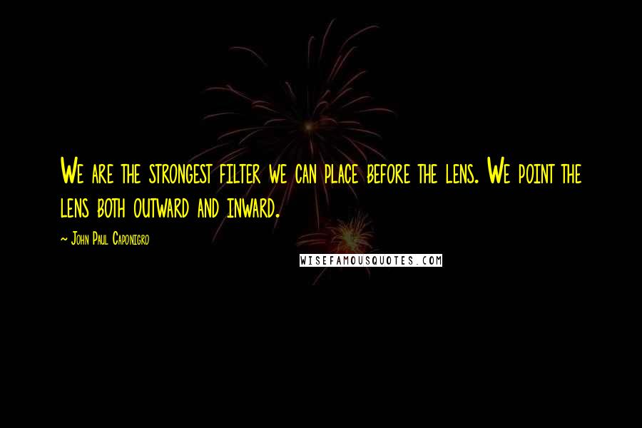 John Paul Caponigro Quotes: We are the strongest filter we can place before the lens. We point the lens both outward and inward.