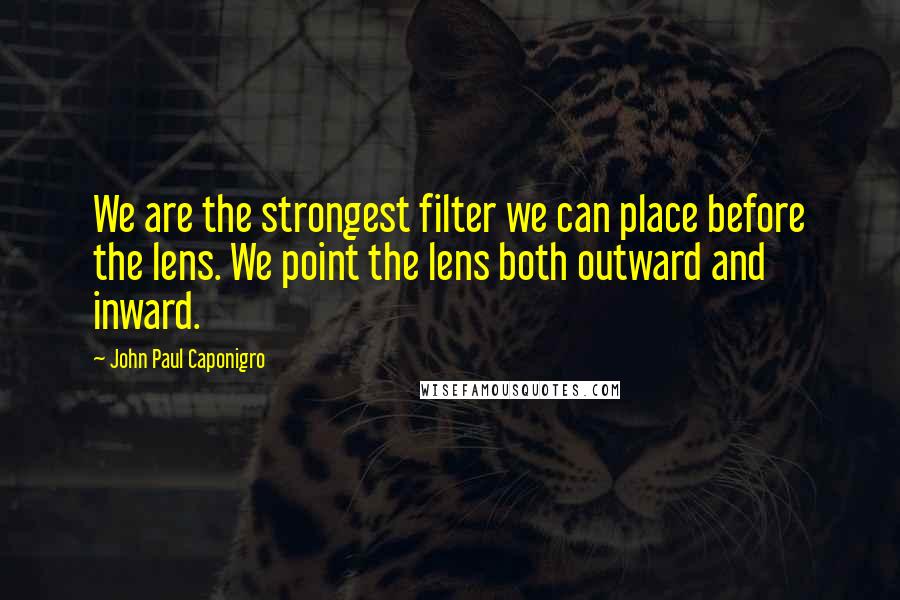 John Paul Caponigro Quotes: We are the strongest filter we can place before the lens. We point the lens both outward and inward.