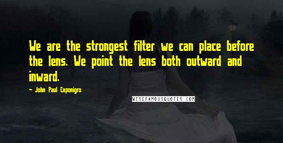 John Paul Caponigro Quotes: We are the strongest filter we can place before the lens. We point the lens both outward and inward.