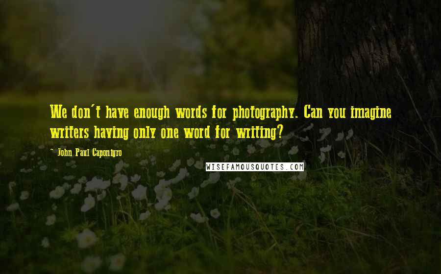 John Paul Caponigro Quotes: We don't have enough words for photography. Can you imagine writers having only one word for writing?
