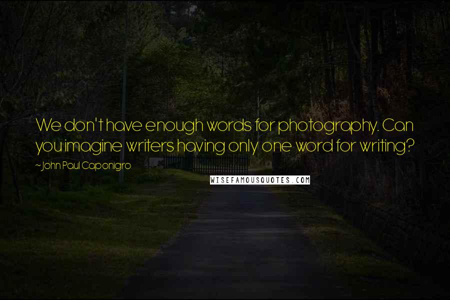 John Paul Caponigro Quotes: We don't have enough words for photography. Can you imagine writers having only one word for writing?