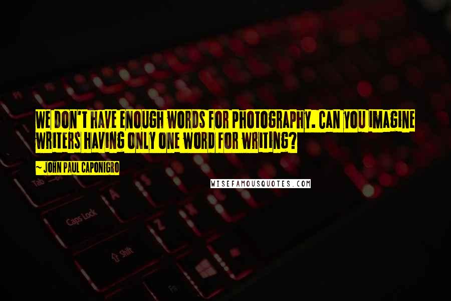 John Paul Caponigro Quotes: We don't have enough words for photography. Can you imagine writers having only one word for writing?