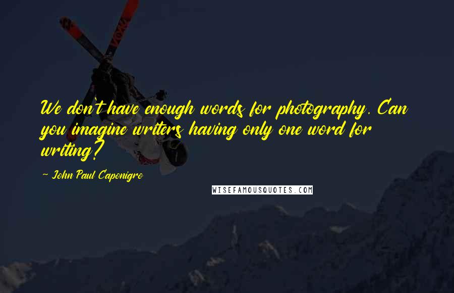 John Paul Caponigro Quotes: We don't have enough words for photography. Can you imagine writers having only one word for writing?