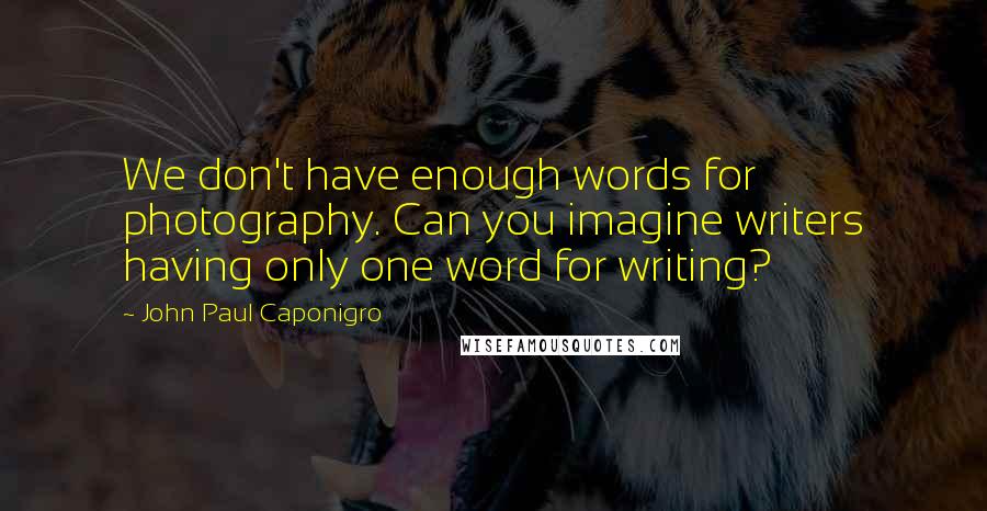 John Paul Caponigro Quotes: We don't have enough words for photography. Can you imagine writers having only one word for writing?