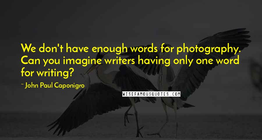 John Paul Caponigro Quotes: We don't have enough words for photography. Can you imagine writers having only one word for writing?