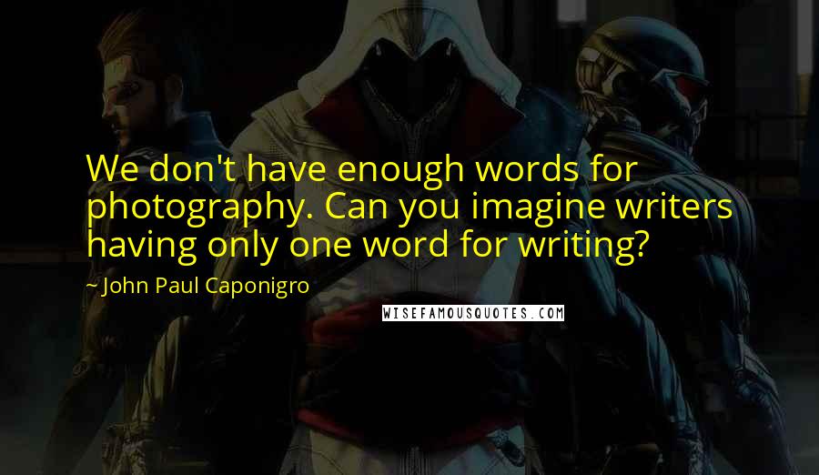 John Paul Caponigro Quotes: We don't have enough words for photography. Can you imagine writers having only one word for writing?