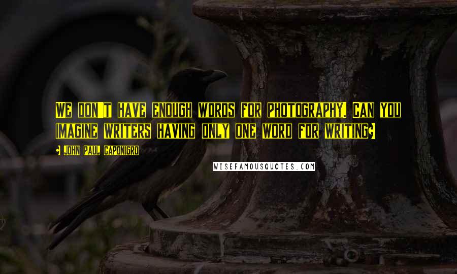 John Paul Caponigro Quotes: We don't have enough words for photography. Can you imagine writers having only one word for writing?