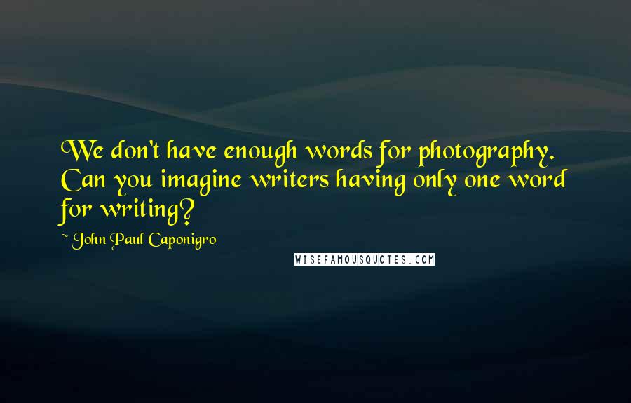 John Paul Caponigro Quotes: We don't have enough words for photography. Can you imagine writers having only one word for writing?