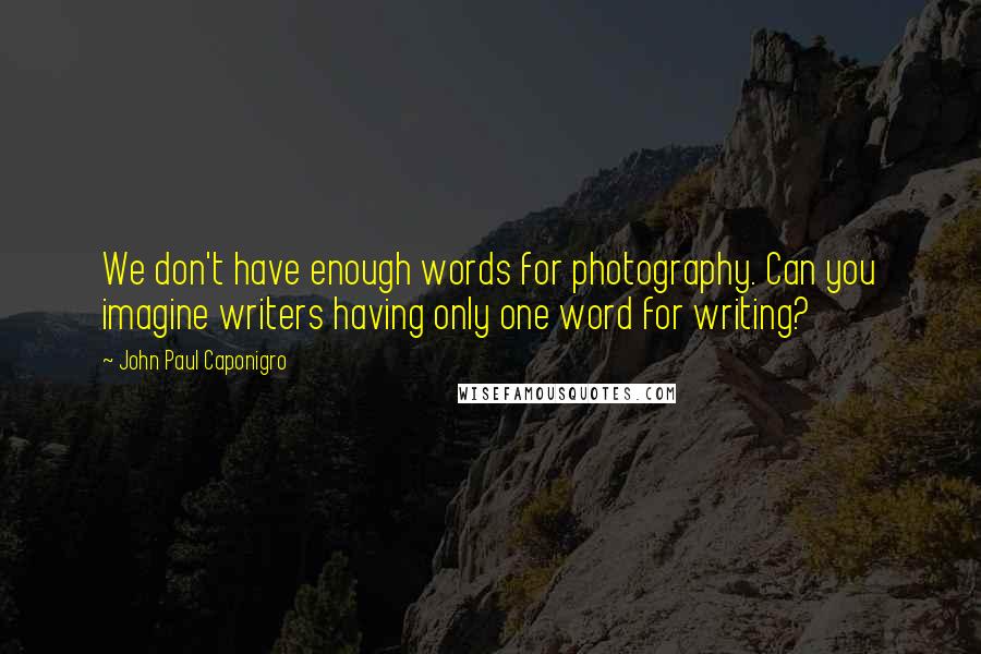 John Paul Caponigro Quotes: We don't have enough words for photography. Can you imagine writers having only one word for writing?