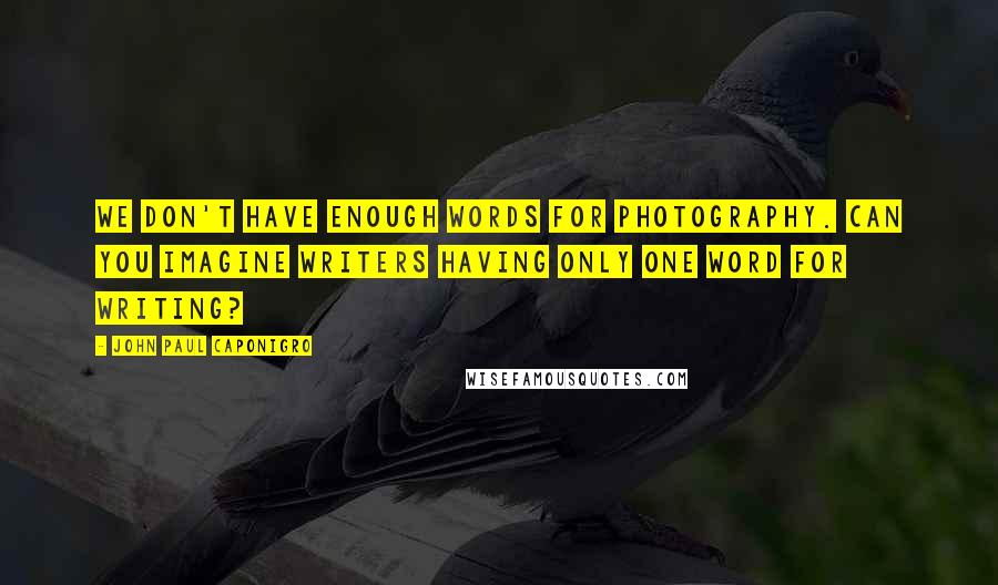 John Paul Caponigro Quotes: We don't have enough words for photography. Can you imagine writers having only one word for writing?