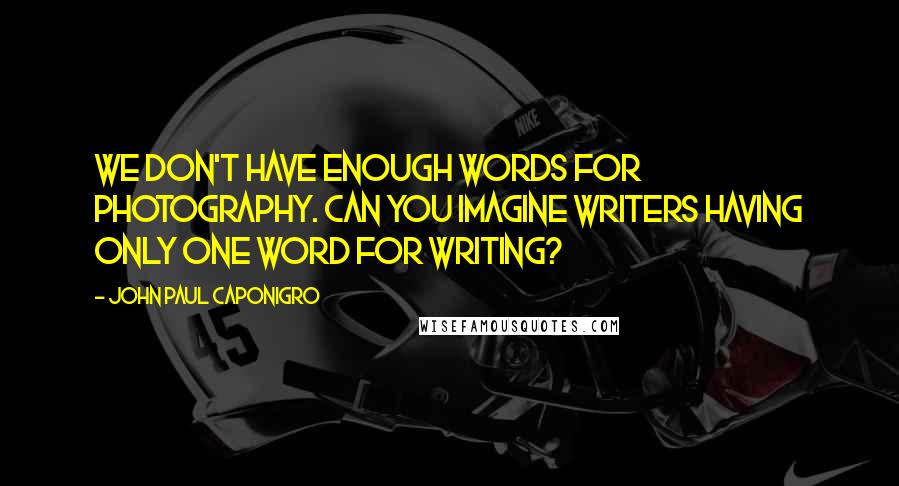 John Paul Caponigro Quotes: We don't have enough words for photography. Can you imagine writers having only one word for writing?