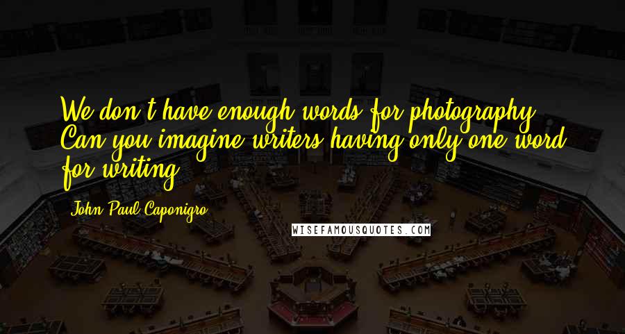John Paul Caponigro Quotes: We don't have enough words for photography. Can you imagine writers having only one word for writing?