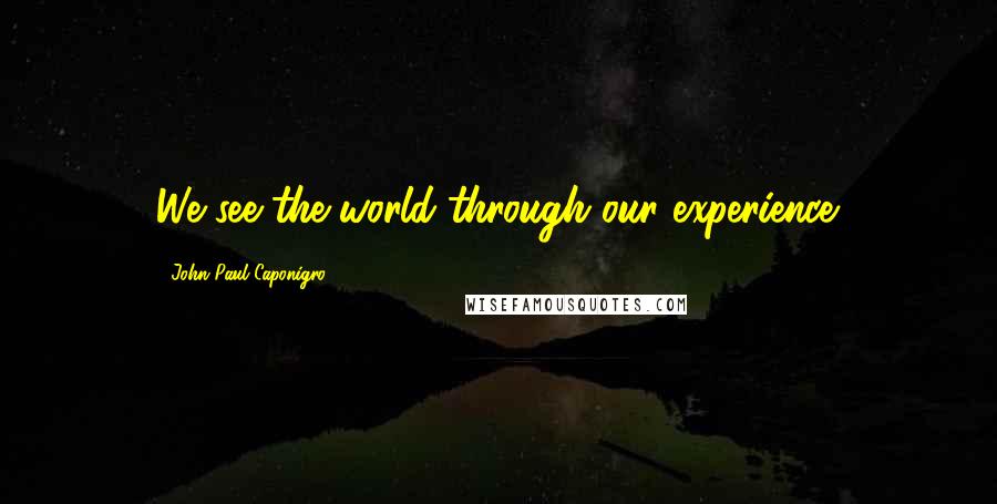 John Paul Caponigro Quotes: We see the world through our experience.