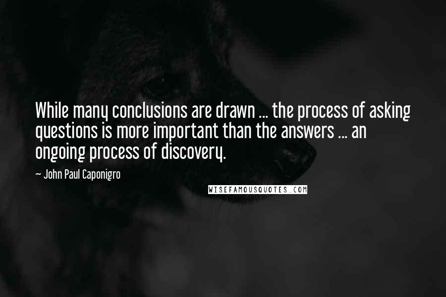 John Paul Caponigro Quotes: While many conclusions are drawn ... the process of asking questions is more important than the answers ... an ongoing process of discovery.