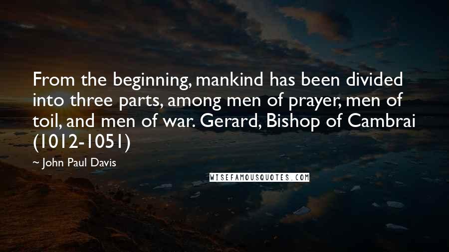 John Paul Davis Quotes: From the beginning, mankind has been divided into three parts, among men of prayer, men of toil, and men of war. Gerard, Bishop of Cambrai (1012-1051)