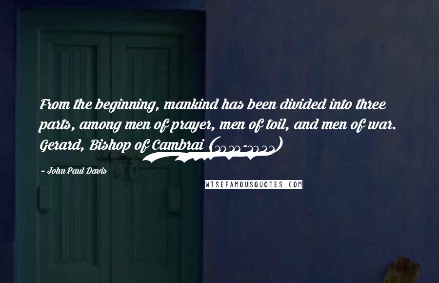 John Paul Davis Quotes: From the beginning, mankind has been divided into three parts, among men of prayer, men of toil, and men of war. Gerard, Bishop of Cambrai (1012-1051)