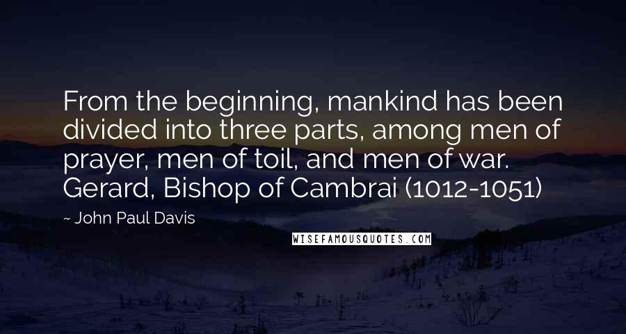 John Paul Davis Quotes: From the beginning, mankind has been divided into three parts, among men of prayer, men of toil, and men of war. Gerard, Bishop of Cambrai (1012-1051)