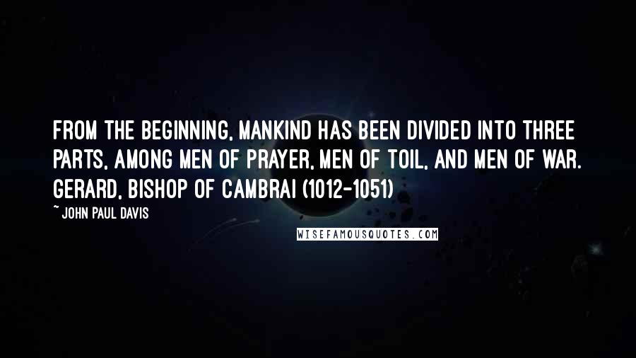 John Paul Davis Quotes: From the beginning, mankind has been divided into three parts, among men of prayer, men of toil, and men of war. Gerard, Bishop of Cambrai (1012-1051)