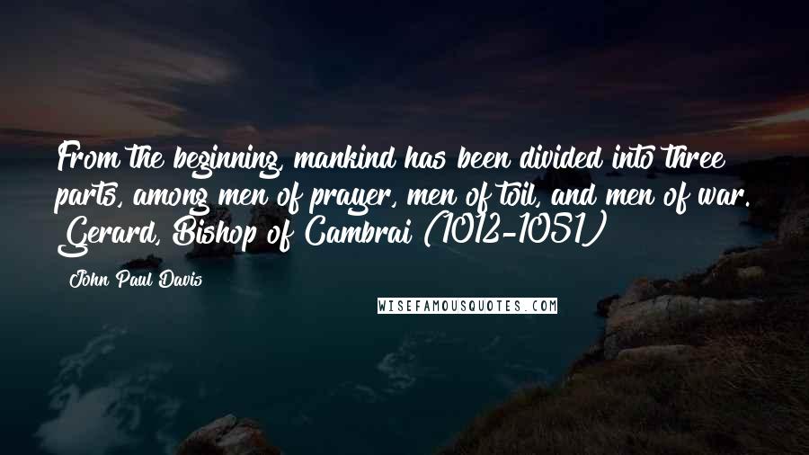 John Paul Davis Quotes: From the beginning, mankind has been divided into three parts, among men of prayer, men of toil, and men of war. Gerard, Bishop of Cambrai (1012-1051)