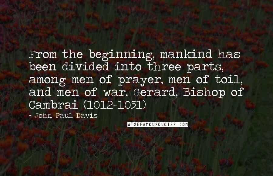 John Paul Davis Quotes: From the beginning, mankind has been divided into three parts, among men of prayer, men of toil, and men of war. Gerard, Bishop of Cambrai (1012-1051)