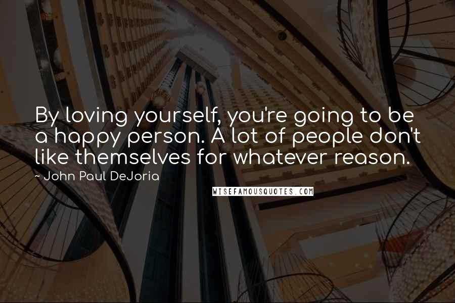 John Paul DeJoria Quotes: By loving yourself, you're going to be a happy person. A lot of people don't like themselves for whatever reason.