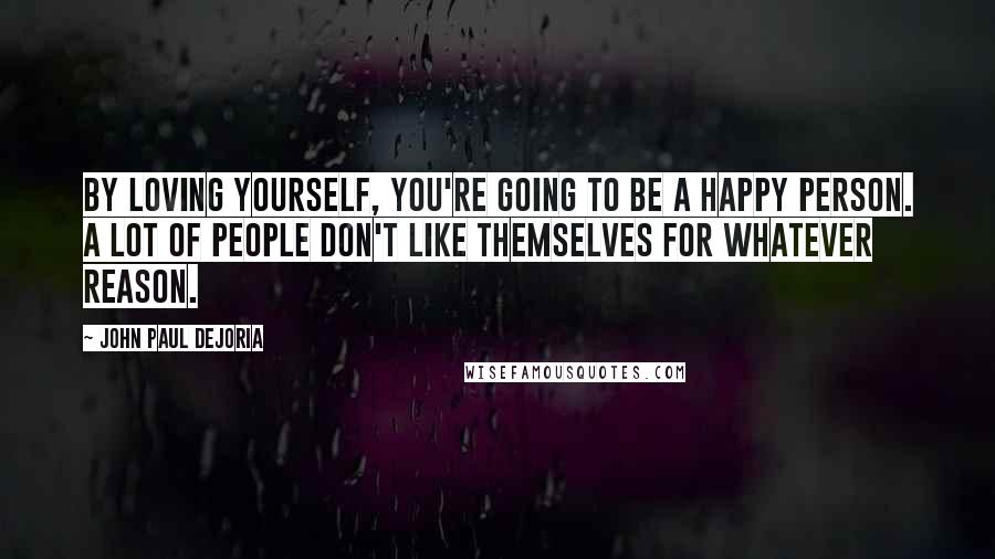 John Paul DeJoria Quotes: By loving yourself, you're going to be a happy person. A lot of people don't like themselves for whatever reason.