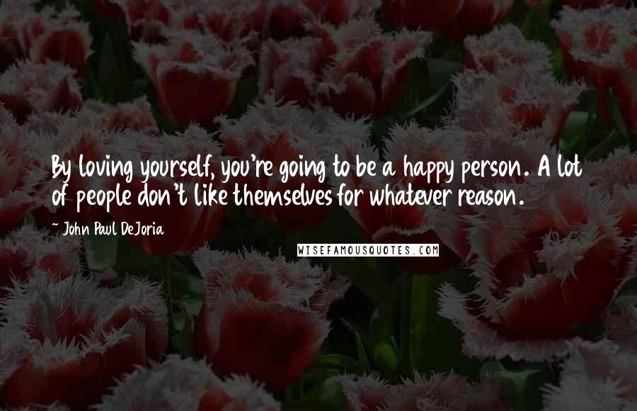 John Paul DeJoria Quotes: By loving yourself, you're going to be a happy person. A lot of people don't like themselves for whatever reason.