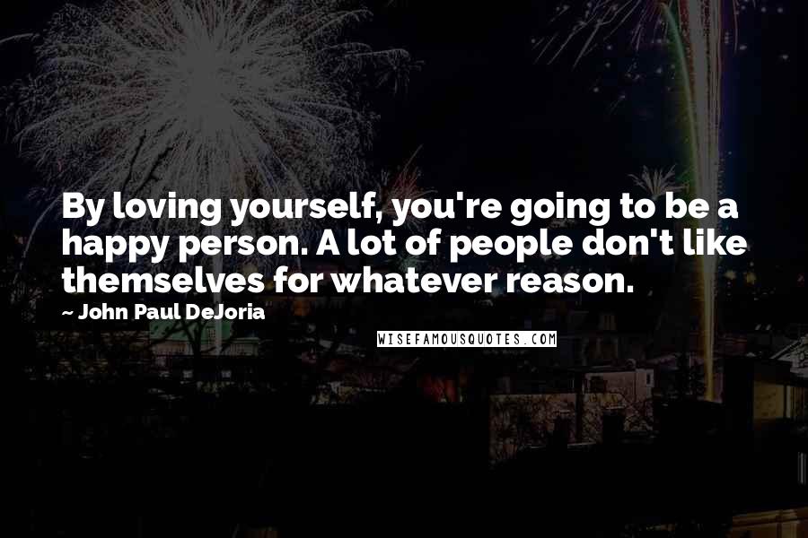 John Paul DeJoria Quotes: By loving yourself, you're going to be a happy person. A lot of people don't like themselves for whatever reason.