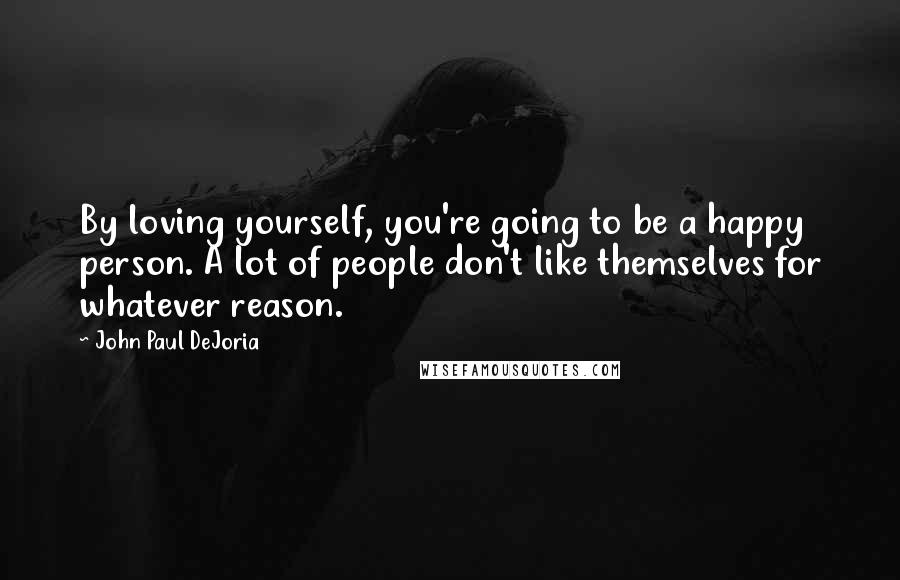 John Paul DeJoria Quotes: By loving yourself, you're going to be a happy person. A lot of people don't like themselves for whatever reason.