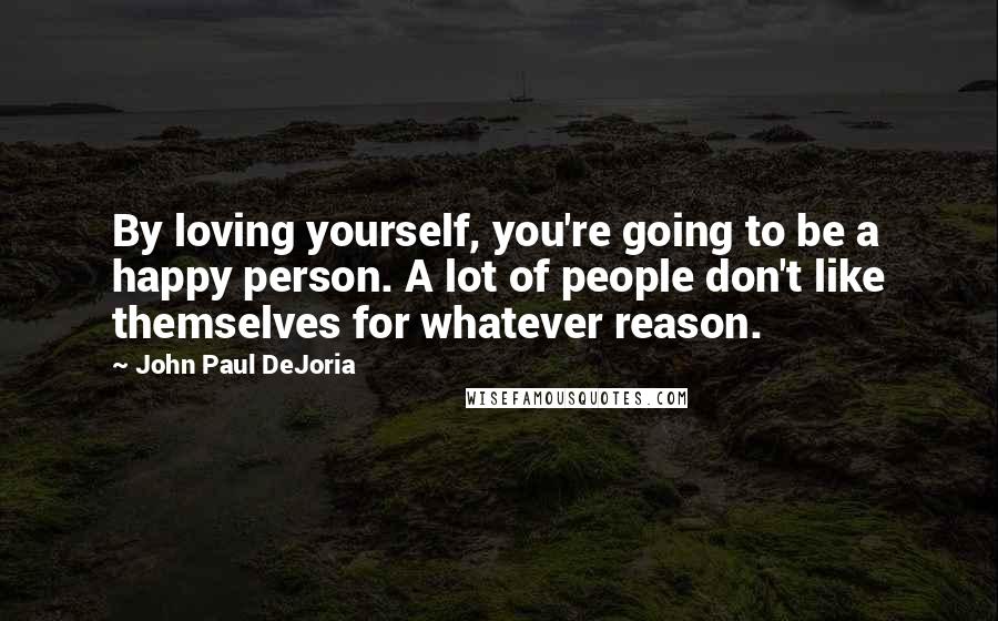 John Paul DeJoria Quotes: By loving yourself, you're going to be a happy person. A lot of people don't like themselves for whatever reason.