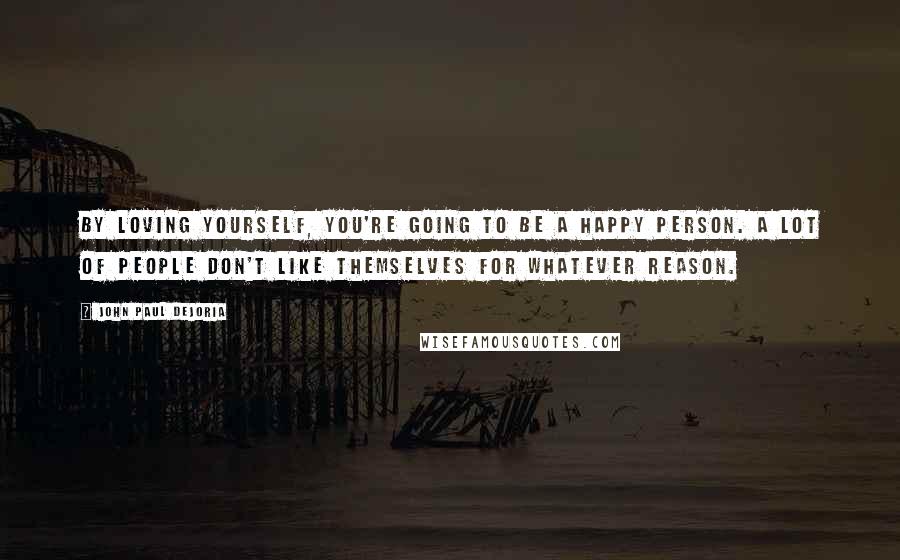 John Paul DeJoria Quotes: By loving yourself, you're going to be a happy person. A lot of people don't like themselves for whatever reason.
