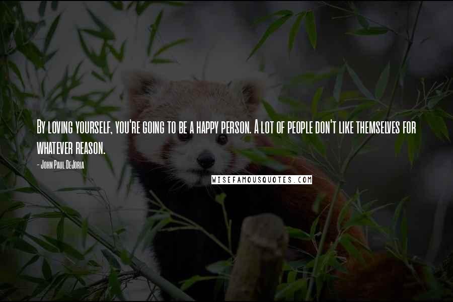 John Paul DeJoria Quotes: By loving yourself, you're going to be a happy person. A lot of people don't like themselves for whatever reason.