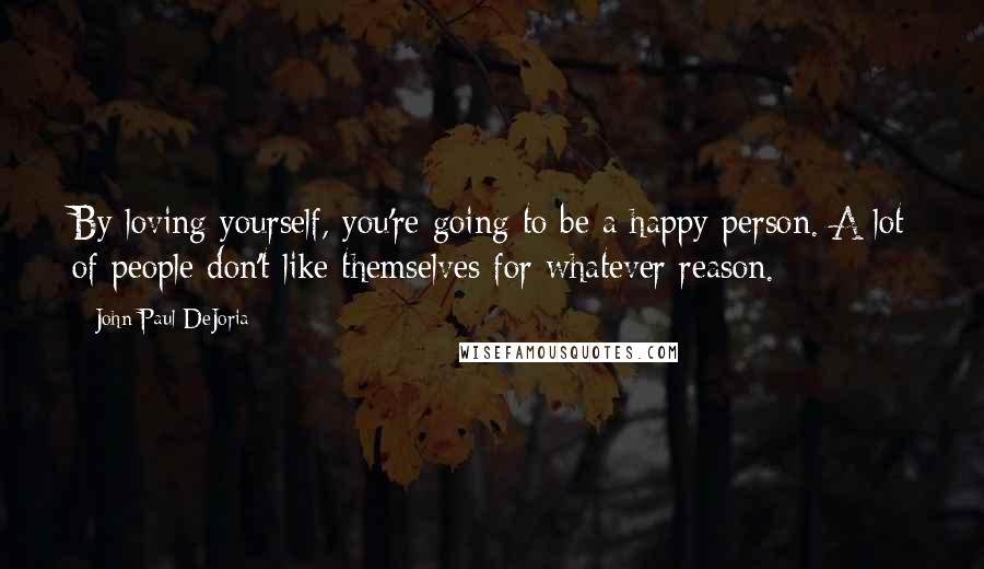 John Paul DeJoria Quotes: By loving yourself, you're going to be a happy person. A lot of people don't like themselves for whatever reason.