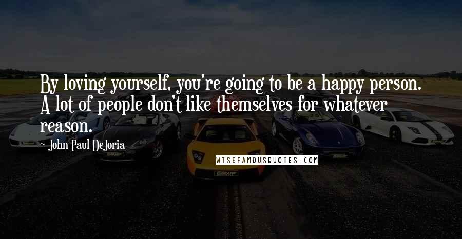 John Paul DeJoria Quotes: By loving yourself, you're going to be a happy person. A lot of people don't like themselves for whatever reason.