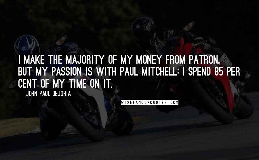 John Paul DeJoria Quotes: I make the majority of my money from Patron, but my passion is with Paul Mitchell: I spend 85 per cent of my time on it.