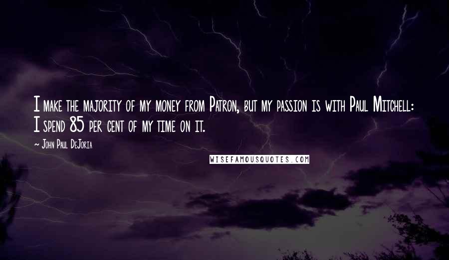 John Paul DeJoria Quotes: I make the majority of my money from Patron, but my passion is with Paul Mitchell: I spend 85 per cent of my time on it.