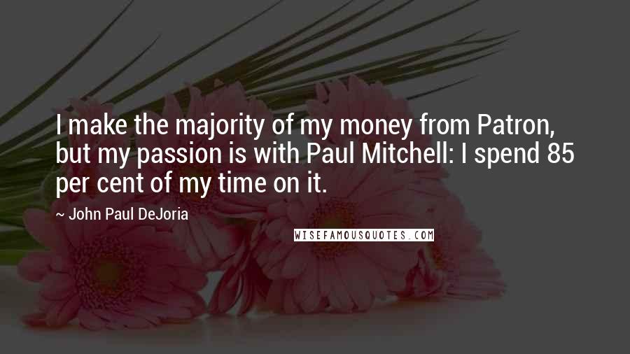 John Paul DeJoria Quotes: I make the majority of my money from Patron, but my passion is with Paul Mitchell: I spend 85 per cent of my time on it.